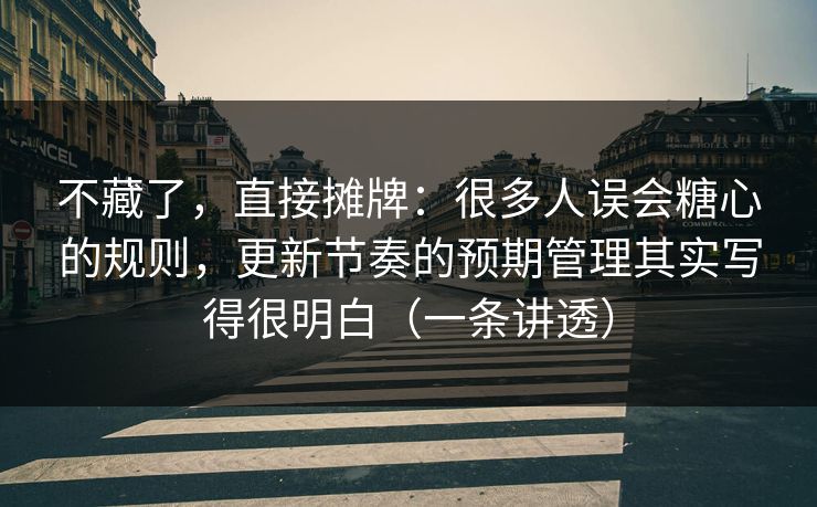 不藏了，直接摊牌：很多人误会糖心的规则，更新节奏的预期管理其实写得很明白（一条讲透）
