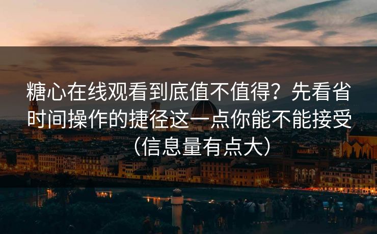 糖心在线观看到底值不值得？先看省时间操作的捷径这一点你能不能接受（信息量有点大）