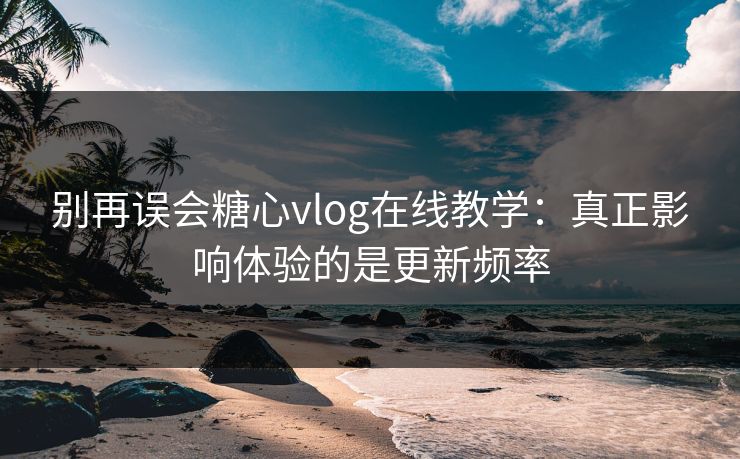 别再误会糖心vlog在线教学：真正影响体验的是更新频率