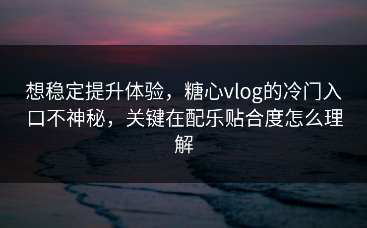 想稳定提升体验，糖心vlog的冷门入口不神秘，关键在配乐贴合度怎么理解