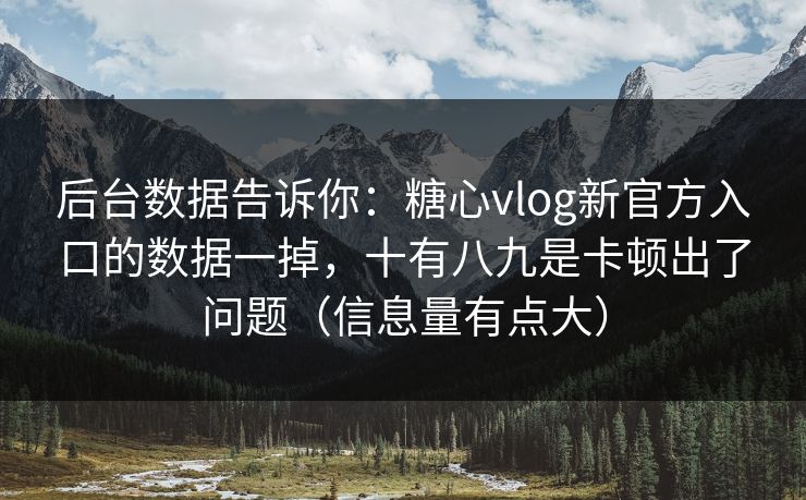 后台数据告诉你：糖心vlog新官方入口的数据一掉，十有八九是卡顿出了问题（信息量有点大）